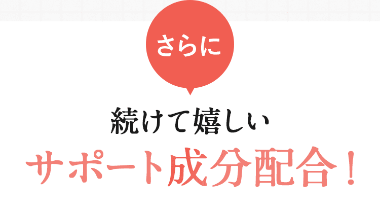 さらに 続けて嬉しいサポート成分配合！
